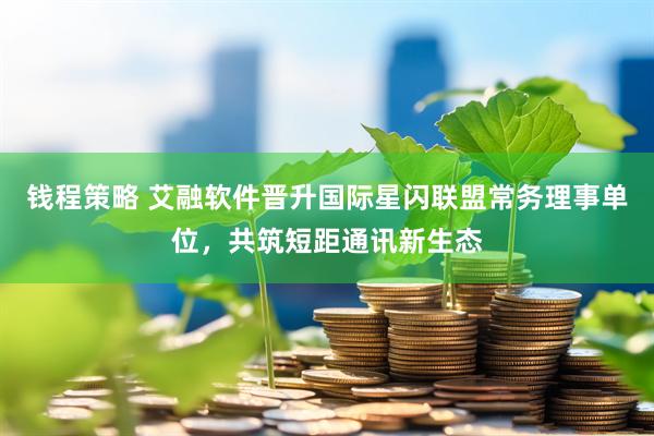 钱程策略 艾融软件晋升国际星闪联盟常务理事单位，共筑短距通讯新生态