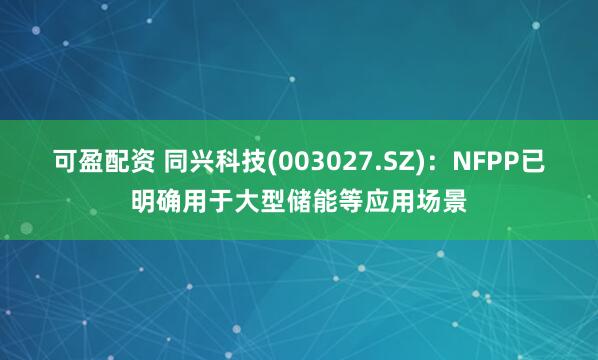 可盈配资 同兴科技(003027.SZ)：NFPP已明确用于大型储能等应用场景