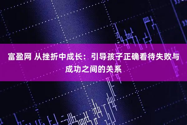 富盈网 从挫折中成长：引导孩子正确看待失败与成功之间的关系