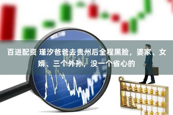 百进配资 瑾汐爸爸去贵州后全程黑脸，婆家、女婿、三个外孙，没一个省心的
