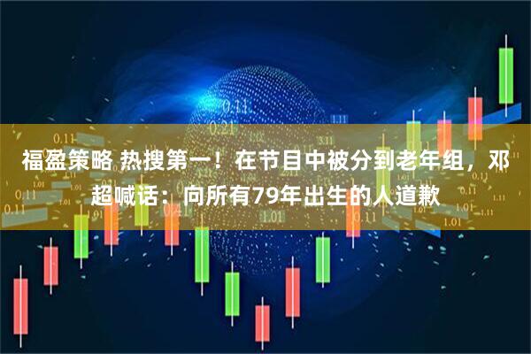 福盈策略 热搜第一！在节目中被分到老年组，邓超喊话：向所有79年出生的人道歉