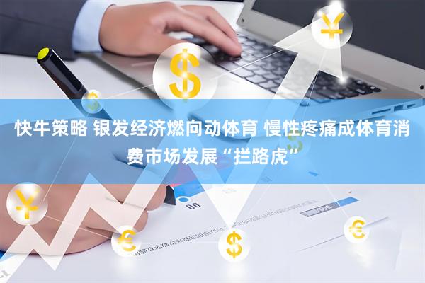快牛策略 银发经济燃向动体育 慢性疼痛成体育消费市场发展“拦路虎”